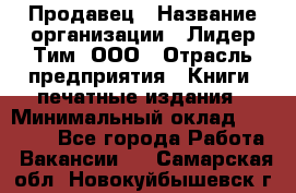 Продавец › Название организации ­ Лидер Тим, ООО › Отрасль предприятия ­ Книги, печатные издания › Минимальный оклад ­ 13 500 - Все города Работа » Вакансии   . Самарская обл.,Новокуйбышевск г.